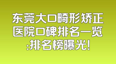 东莞大口畸形矫正医院口碑排名一览：排名榜曝光！