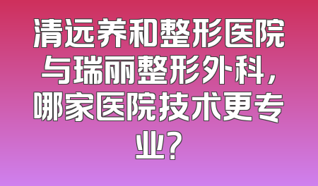 清远养和整形医院与瑞丽整形外科，哪家医院技术更专业？