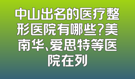 中山出名的医疗整形医院有哪些？美南华、爱思特等医院在列