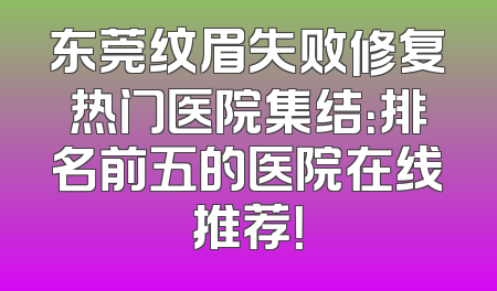 东莞纹眉失败修复热门医院集结：排名前五的医院在线推荐！