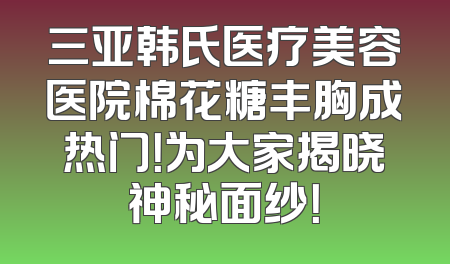 三亚韩氏医疗美容医院棉花糖丰胸成热门！为大家揭晓神秘面纱！