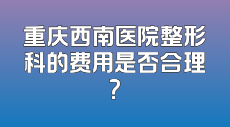 重庆西南医院整形科的费用是否合理？