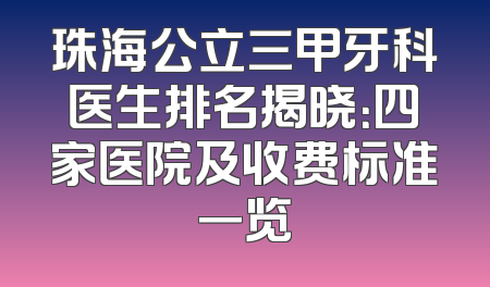 珠海公立三甲牙科医生排名揭晓：四家医院及收费标准一览