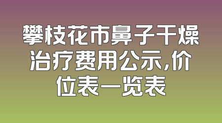 攀枝花市鼻子干燥治疗费用公示，价位表一览表