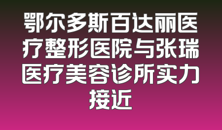 鄂尔多斯百达丽医疗整形医院与张瑞医疗美容诊所实力接近