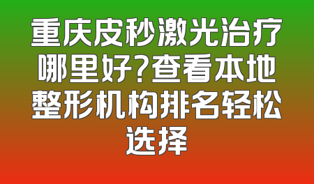 重庆皮秒激光治疗哪里好？查看本地整形机构排名轻松选择
