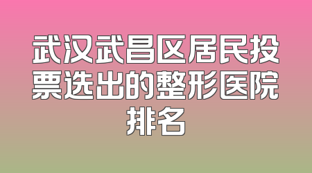 武汉武昌区居民投票选出的整形医院排名