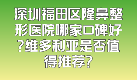 深圳福田区隆鼻整形医院哪家口碑好？维多利亚是否值得推荐？