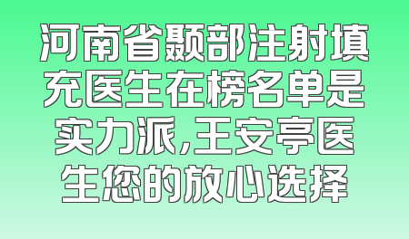 河南省颞部注射填充医生在榜名单是实力派，王安亭医生您的放心选择