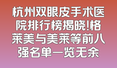 杭州双眼皮手术医院排行榜揭晓！格莱美与美莱等前八强名单一览无余