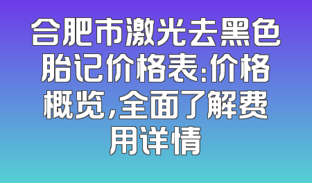 合肥市激光去黑色胎记价格表：价格概览，全面了解费用详情