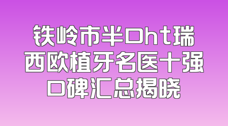 铁岭市半口ht瑞西欧植牙名医十强口碑汇总揭晓