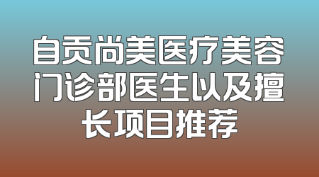 自贡尚美医疗美容门诊部医生以及擅长项目推荐