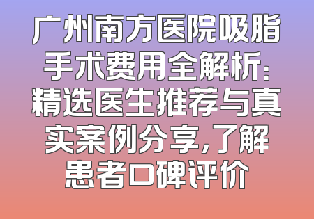 广州南方医院吸脂手术费用全解析：精选医生推荐与真实案例分享，了解患者口碑评价