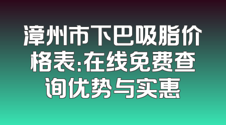漳州市下巴吸脂价格表：在线免费查询优势与实惠