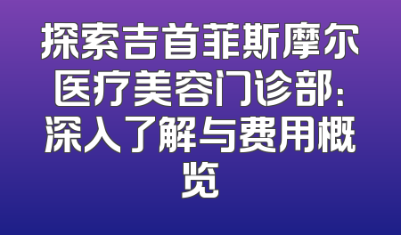 探索吉首菲斯摩尔医疗美容门诊部：深入了解与费用概览