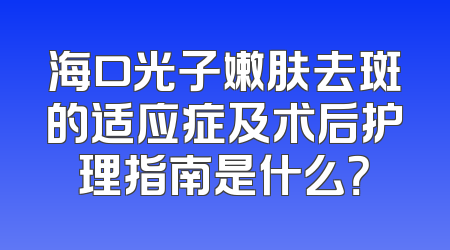 海口光子嫩肤去斑的适应症及术后护理指南是什么？