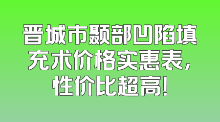 晋城市颞部凹陷填充术价格实惠表，性价比超高！
