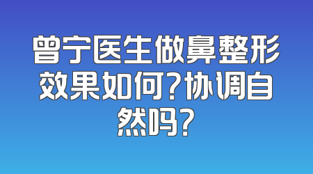 曾宁医生做鼻整形效果如何？协调自然吗？