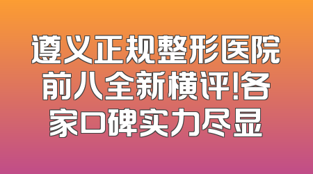 遵义正规整形医院前八全新横评！各家口碑实力尽显