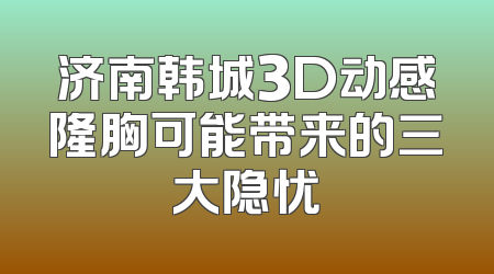 济南韩城3D动感隆胸可能带来的三大隐忧