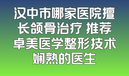 汉中市哪家医院擅长颌骨治疗 推荐卓美医学整形技术娴熟的医生