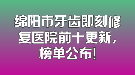 绵阳市牙齿即刻修复医院前十更新，榜单公布！
