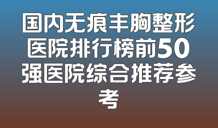 国内无痕丰胸整形医院排行榜前50强医院综合推荐参考