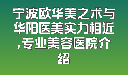 宁波欧华美之术与华阳医美实力相近，专业美容医院介绍
