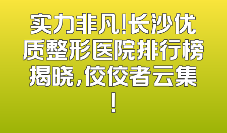 实力非凡！长沙优质整形医院排行榜揭晓，佼佼者云集！