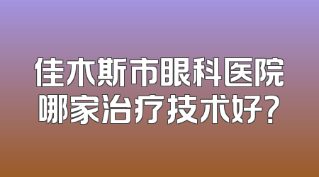 佳木斯市眼科医院哪家治疗技术好？