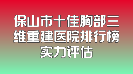 保山市十佳胸部三维重建医院排行榜实力评估