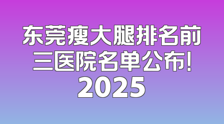 东莞瘦大腿排名前三医院名单公布！2025