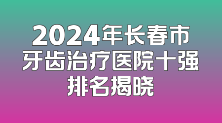 2024年长春市牙齿治疗医院十强排名揭晓
