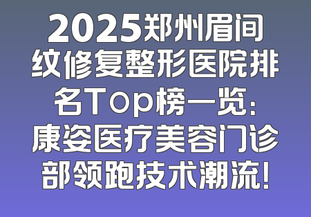2025郑州眉间纹修复整形医院排名Top榜一览：康姿医疗美容门诊部领跑技术潮流！