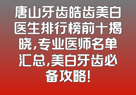 唐山牙齿皓齿美白医生排行榜前十揭晓，专业医师名单汇总，美白牙齿必备攻略！