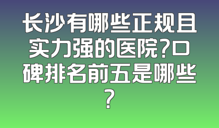 长沙有哪些正规且实力强的医院？口碑排名前五是哪些？