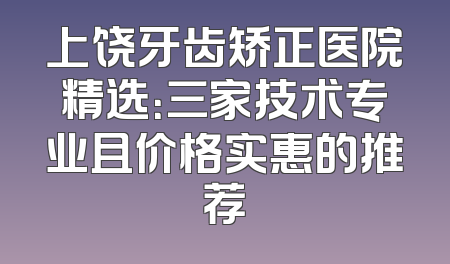 上饶牙齿矫正医院精选：三家技术专业且价格实惠的推荐