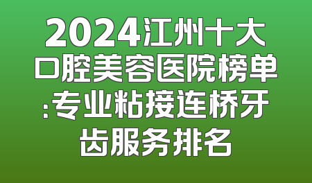2024江州十大口腔美容医院榜单：专业粘接连桥牙齿服务排名