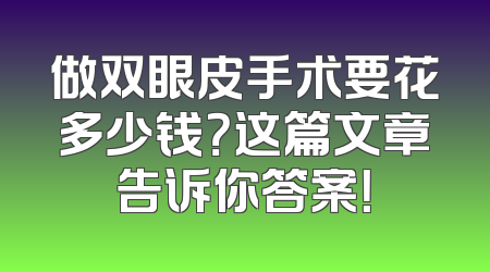 做双眼皮手术要花多少钱？这篇文章告诉你答案！