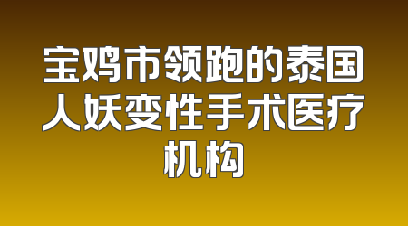 宝鸡市领跑的泰国人妖变性手术医疗机构