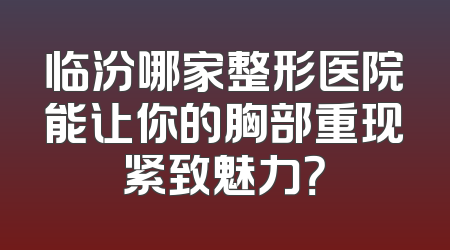 临汾哪家整形医院能让你的胸部重现紧致魅力？