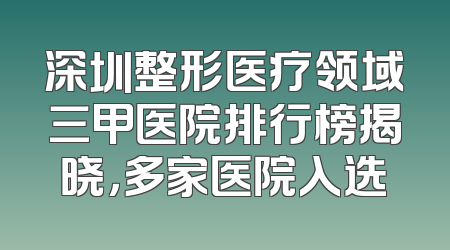 深圳整形医疗领域三甲医院排行榜揭晓，多家医院入选