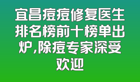 宜昌痘痘修复医生排名榜前十榜单出炉，除痘专家深受欢迎