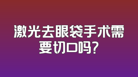 激光去眼袋手术需要切口吗？