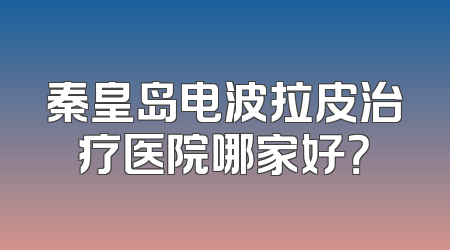 秦皇岛电波拉皮治疗医院哪家好？