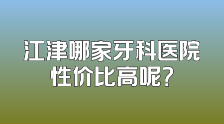 江津哪家牙科医院性价比高呢？