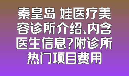 秦皇岛釹娃医疗美容诊所介绍、内含医生信息？附诊所热门项目费用