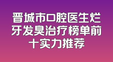 晋城市口腔医生烂牙发臭治疗榜单前十实力推荐