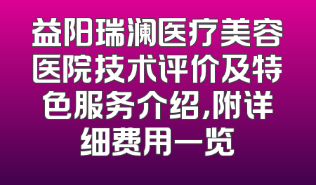 益阳瑞澜医疗美容医院技术评价及特色服务介绍，附详细费用一览